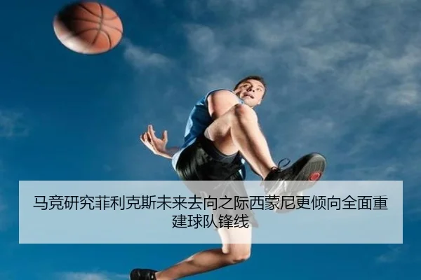 马竞研究菲利克斯未来去向之际西蒙尼更倾向全面重建球队锋线