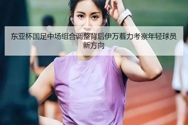 东亚杯国足中场组合调整背后伊万着力考察年轻球员新方向