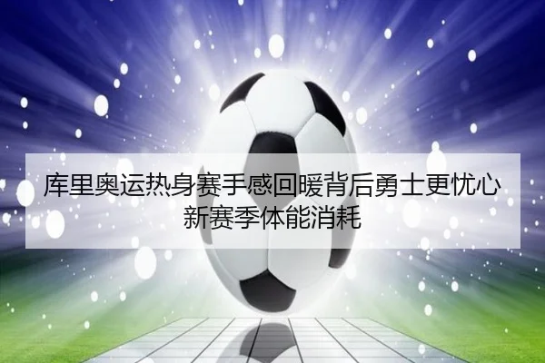 库里奥运热身赛手感回暖背后勇士更忧心新赛季体能消耗